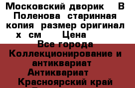 “Московский дворик“ - В.Поленова- старинная копия, размер оригинал 80х65см. ! › Цена ­ 9 500 - Все города Коллекционирование и антиквариат » Антиквариат   . Красноярский край,Дивногорск г.